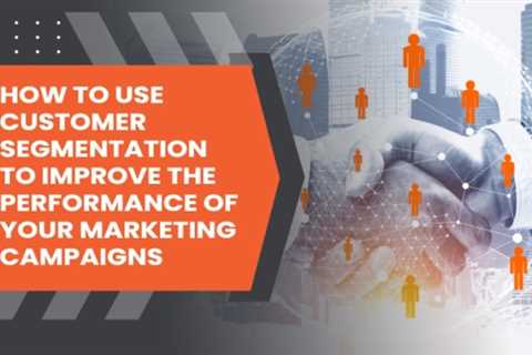 How to Use Customer Segmentation to Improve the Performance of Your Marketing Campaigns