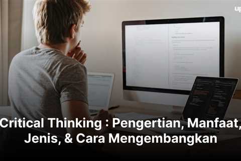 Critical Thinking : Pengertian, Manfaat, Jenis, & Cara Mengembangkan